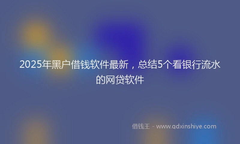 2025年黑户借钱软件最新，总结5个看银行流水的网贷软件