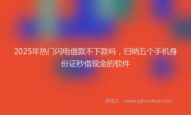 2025年热门闪电借款不下款吗，归纳五个手机身份证秒借现金的软件