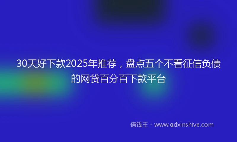 30天好下款2025年推荐，盘点五个不看征信负债的网贷百分百下款平台