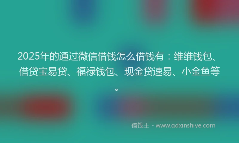 2025年的通过微信借钱怎么借钱有：维维钱包、借贷宝易贷、福禄钱包、现金贷速易、小金鱼等。