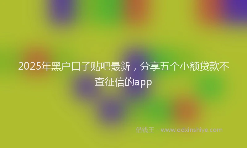 2025年黑户口子贴吧最新，分享五个小额贷款不查征信的app