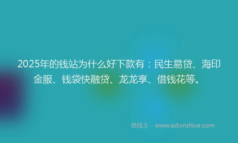 2025年的钱站为什么好下款有：民生易贷、海印金服、钱袋快融贷、龙龙享、借钱花等。
