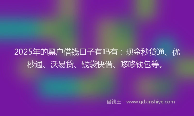 2025年的黑户借钱口子有吗有：现金秒贷通、优秒通、沃易贷、钱袋快借、哆哆钱包等。