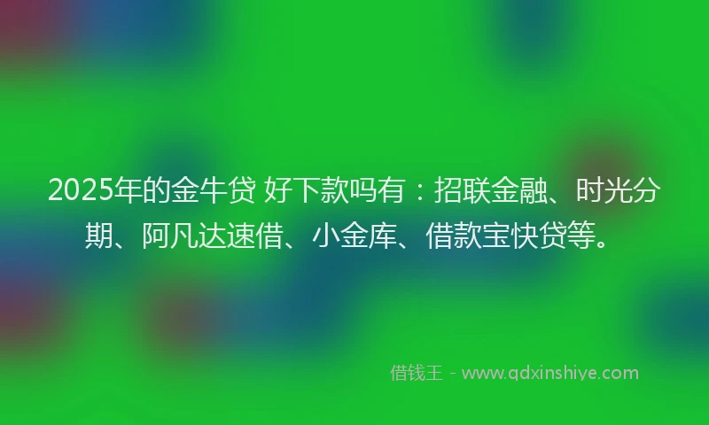 2025年的金牛贷 好下款吗有：招联金融、时光分期、阿凡达速借、小金库、借款宝快贷等。