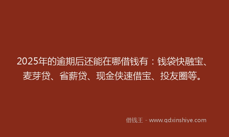 2025年的逾期后还能在哪借钱有：钱袋快融宝、麦芽贷、省薪贷、现金侠速借宝、投友圈等。