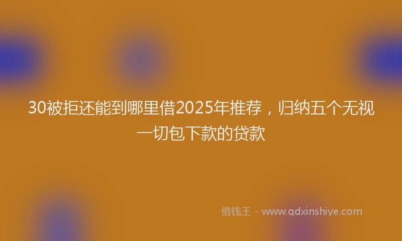 30被拒还能到哪里借2025年推荐，归纳五个无视一切包下款的贷款