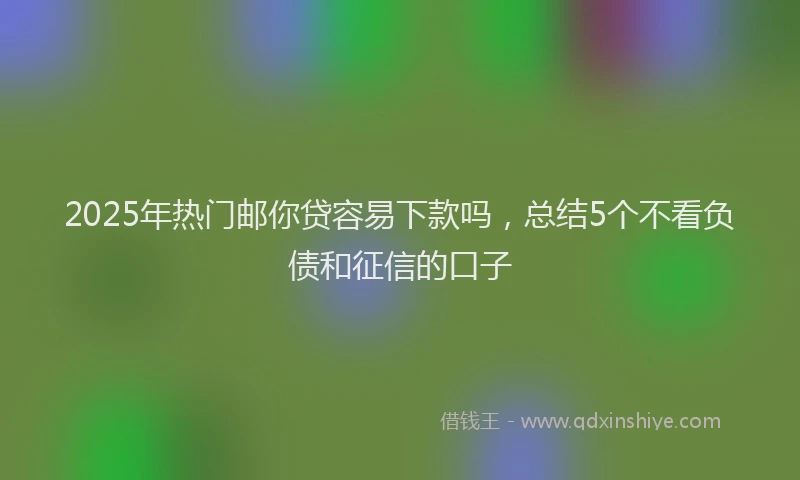 2025年热门邮你贷容易下款吗，总结5个不看负债和征信的口子