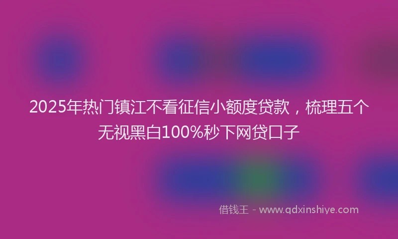 2025年热门镇江不看征信小额度贷款，梳理五个无视黑白100%秒下网贷口子