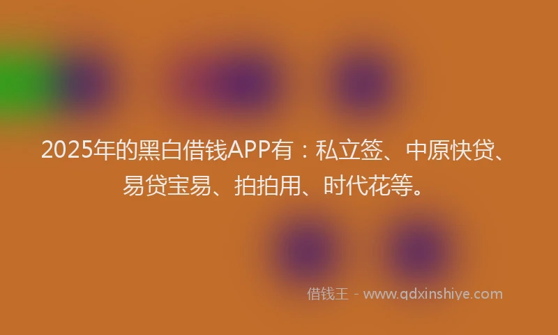2025年的黑白借钱APP有：私立签、中原快贷、易贷宝易、拍拍用、时代花等。