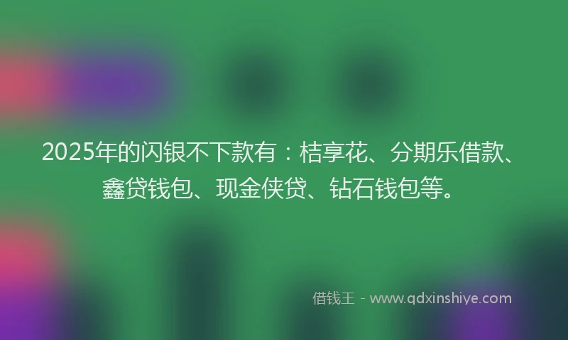 2025年的闪银不下款有：桔享花、分期乐借款、鑫贷钱包、现金侠贷、钻石钱包等。