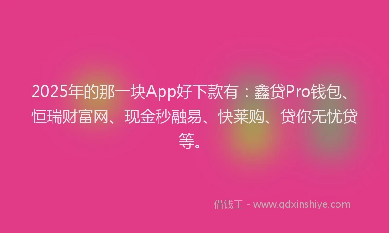 2025年的那一块App好下款有：鑫贷Pro钱包、恒瑞财富网、现金秒融易、快莱购、贷你无忧贷等。