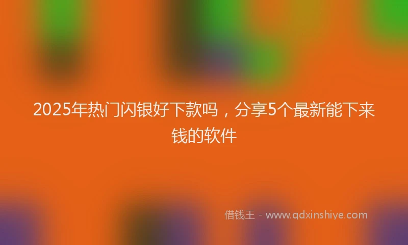2025年热门闪银好下款吗，分享5个最新能下来钱的软件