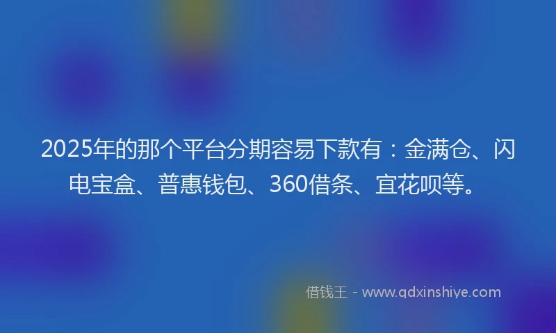 2025年的那个平台分期容易下款有：金满仓、闪电宝盒、普惠钱包、360借条、宜花呗等。