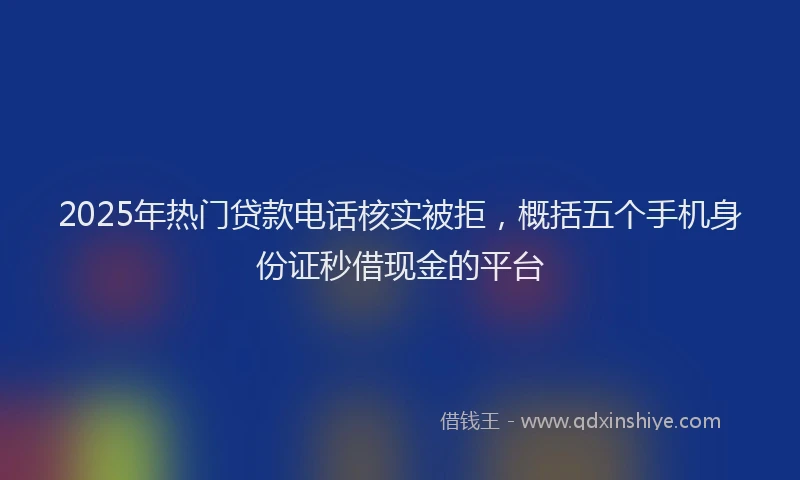 2025年热门贷款电话核实被拒，概括五个手机身份证秒借现金的平台