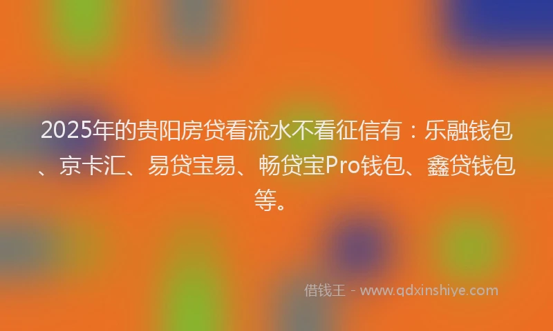 2025年的贵阳房贷看流水不看征信有：乐融钱包、京卡汇、易贷宝易、畅贷宝Pro钱包、鑫贷钱包等。