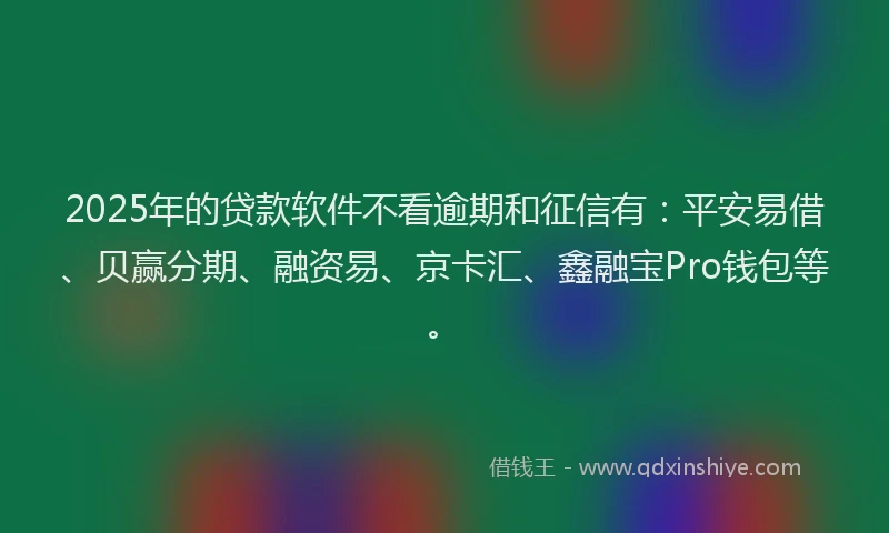 2025年的贷款软件不看逾期和征信有：平安易借、贝赢分期、融资易、京卡汇、鑫融宝Pro钱包等。