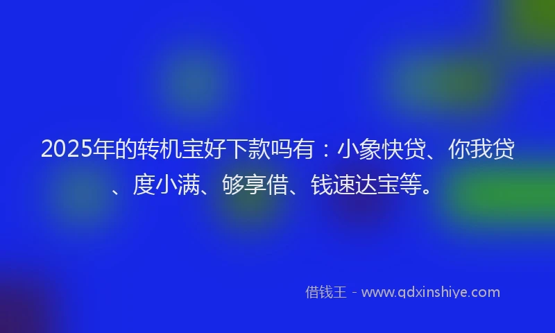 2025年的转机宝好下款吗有：小象快贷、你我贷、度小满、够享借、钱速达宝等。