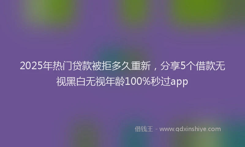 2025年热门贷款被拒多久重新，分享5个借款无视黑白无视年龄100%秒过app