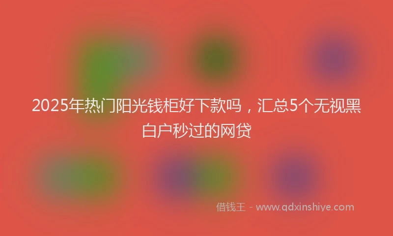 2025年热门阳光钱柜好下款吗，汇总5个无视黑白户秒过的网贷
