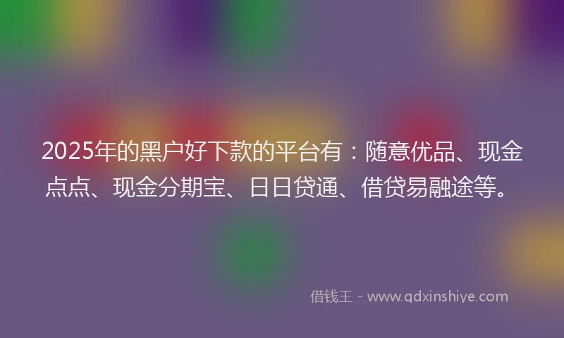 2025年的黑户好下款的平台有：随意优品、现金点点、现金分期宝、日日贷通、借贷易融途等。