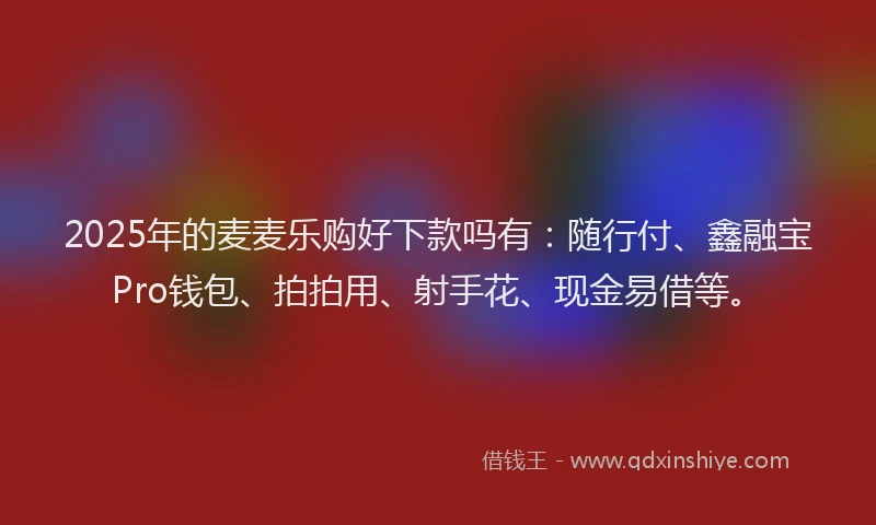 2025年的麦麦乐购好下款吗有：随行付、鑫融宝Pro钱包、拍拍用、射手花、现金易借等。