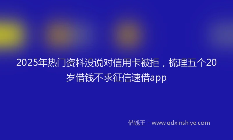 2025年热门资料没说对信用卡被拒，梳理五个20岁借钱不求征信速借app