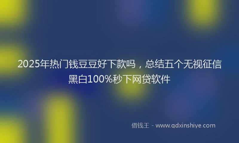 2025年热门钱豆豆好下款吗，总结五个无视征信黑白100%秒下网贷软件