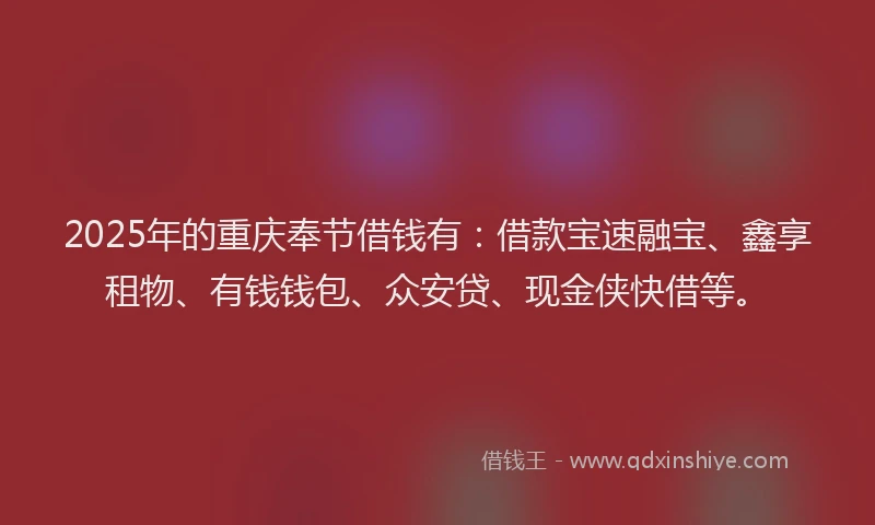 2025年的重庆奉节借钱有：借款宝速融宝、鑫享租物、有钱钱包、众安贷、现金侠快借等。