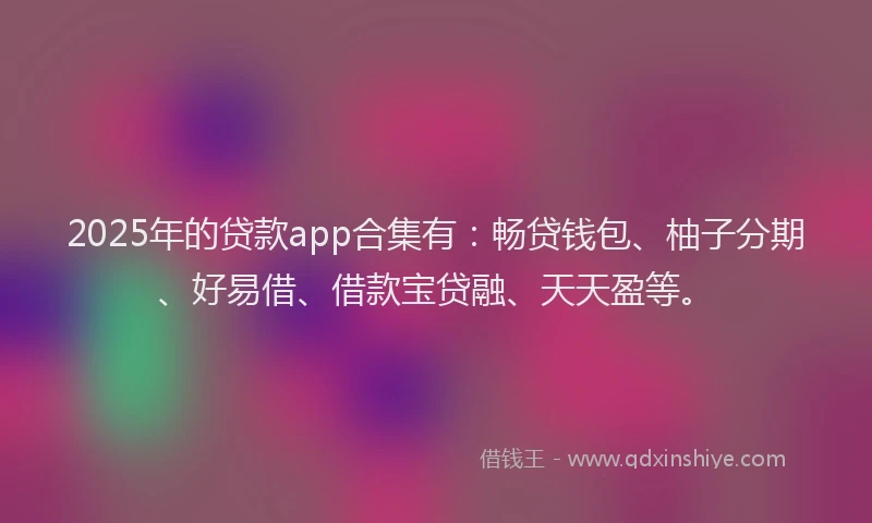 2025年的贷款app合集有：畅贷钱包、柚子分期、好易借、借款宝贷融、天天盈等。