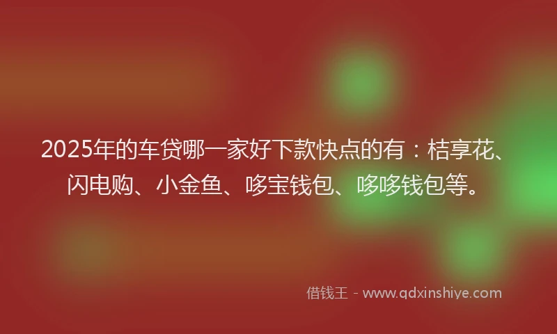 2025年的车贷哪一家好下款快点的有：桔享花、闪电购、小金鱼、哆宝钱包、哆哆钱包等。