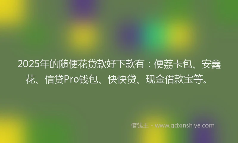 2025年的随便花贷款好下款有：便荔卡包、安鑫花、信贷Pro钱包、快快贷、现金借款宝等。