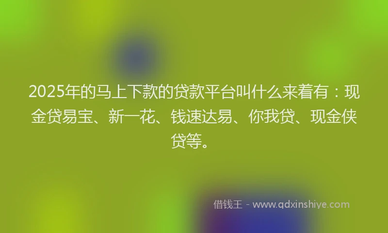 2025年的马上下款的贷款平台叫什么来着有：现金贷易宝、新一花、钱速达易、你我贷、现金侠贷等。