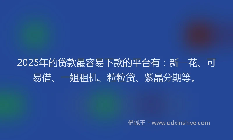 2025年的贷款最容易下款的平台有：新一花、可易借、一姐租机、粒粒贷、紫晶分期等。