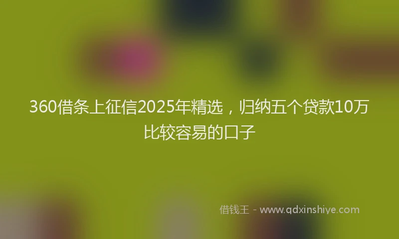 360借条上征信2025年精选，归纳五个贷款10万比较容易的口子