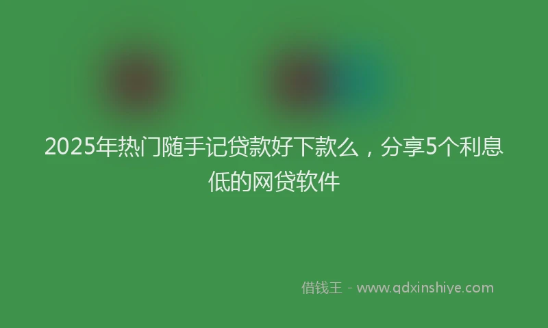 2025年热门随手记贷款好下款么，分享5个利息低的网贷软件
