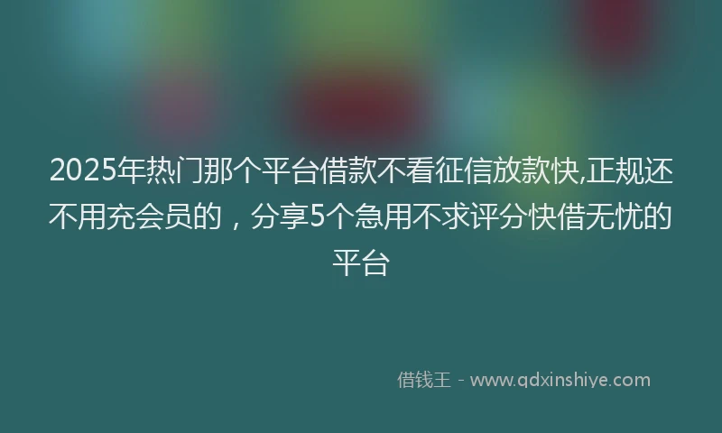2025年热门那个平台借款不看征信放款快,正规还不用充会员的，分享5个急用不求评分快借无忧的平台