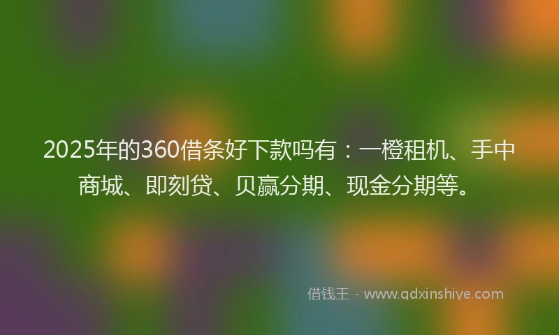2025年的360借条好下款吗有：一橙租机、手中商城、即刻贷、贝赢分期、现金分期等。