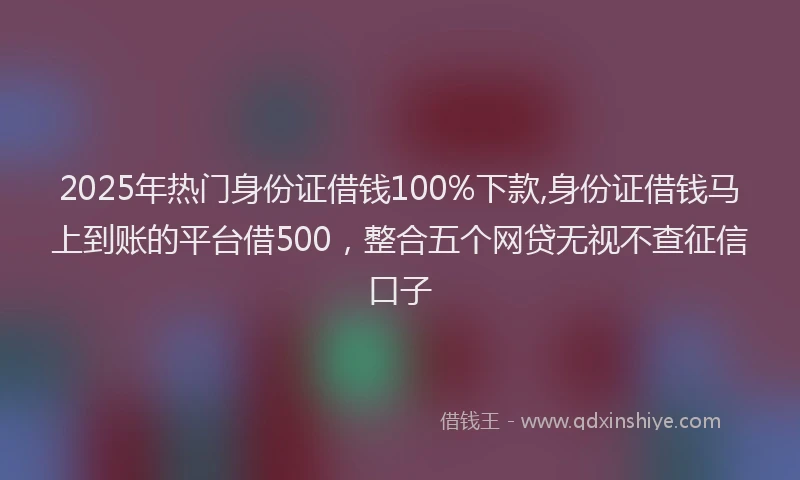 2025年热门身份证借钱100%下款,身份证借钱马上到账的平台借500，整合五个网贷无视不查征信口子
