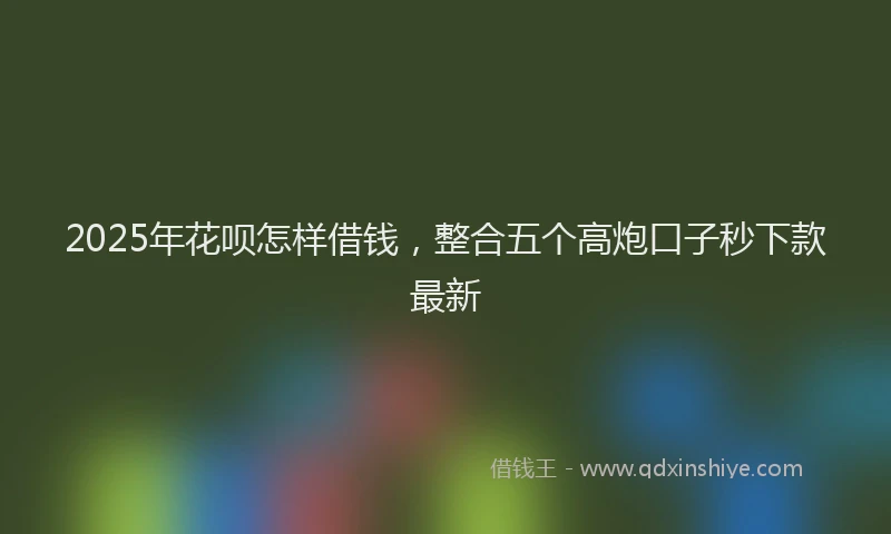 2025年花呗怎样借钱，整合五个高炮口子秒下款最新