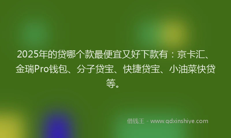 2025年的贷哪个款最便宜又好下款有：京卡汇、金瑞Pro钱包、分子贷宝、快捷贷宝、小油菜快贷等。