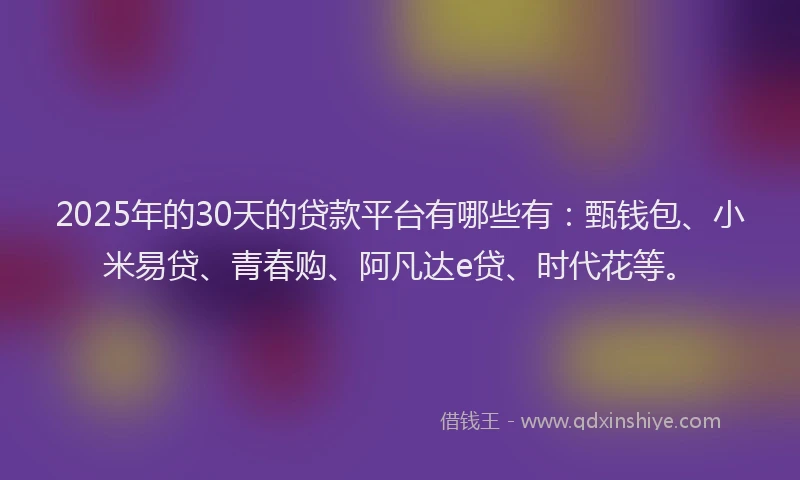 2025年的30天的贷款平台有哪些有：甄钱包、小米易贷、青春购、阿凡达e贷、时代花等。
