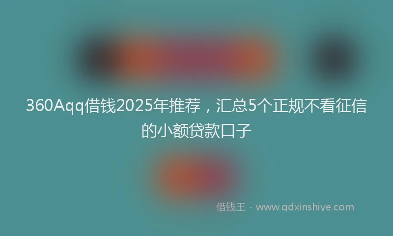 360Aqq借钱2025年推荐，汇总5个正规不看征信的小额贷款口子