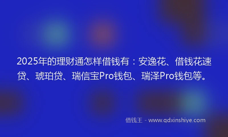 2025年的理财通怎样借钱有：安逸花、借钱花速贷、琥珀贷、瑞信宝Pro钱包、瑞泽Pro钱包等。