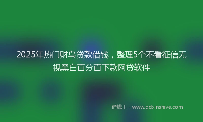 2025年热门财鸟贷款借钱，整理5个不看征信无视黑白百分百下款网贷软件