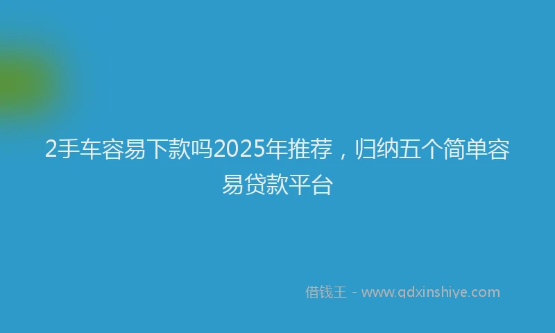 2手车容易下款吗2025年推荐，归纳五个简单容易贷款平台