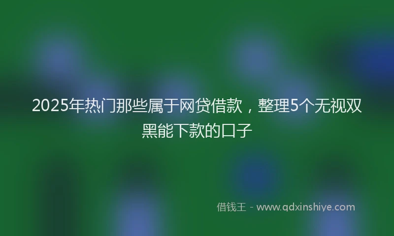 2025年热门那些属于网贷借款，整理5个无视双黑能下款的口子