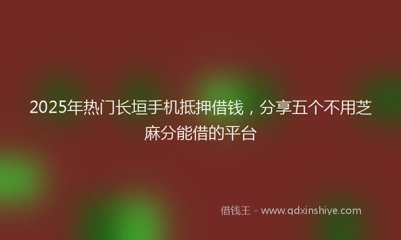 2025年热门长垣手机抵押借钱，分享五个不用芝麻分能借的平台