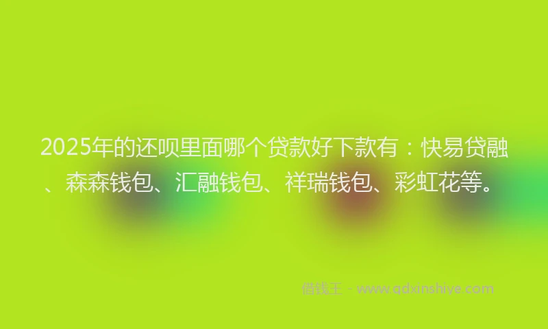 2025年的还呗里面哪个贷款好下款有：快易贷融、森森钱包、汇融钱包、祥瑞钱包、彩虹花等。