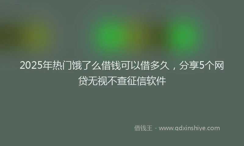 2025年热门饿了么借钱可以借多久，分享5个网贷无视不查征信软件