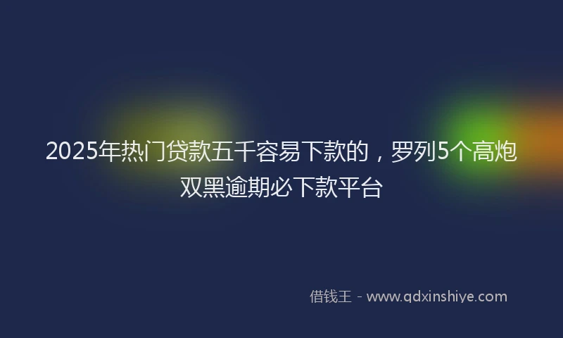 2025年热门贷款五千容易下款的，罗列5个高炮双黑逾期必下款平台